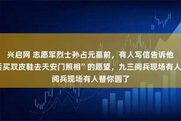 兴启网 志愿军烈士孙占元墓前，有人写信告诉他:“胜利后买双皮鞋去天安门照相”的愿望，九三阅兵现场有人替你圆了