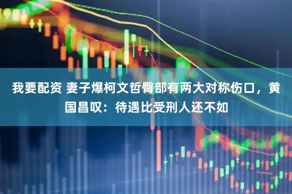 我要配资 妻子爆柯文哲臀部有两大对称伤口，黄国昌叹：待遇比受刑人还不如
