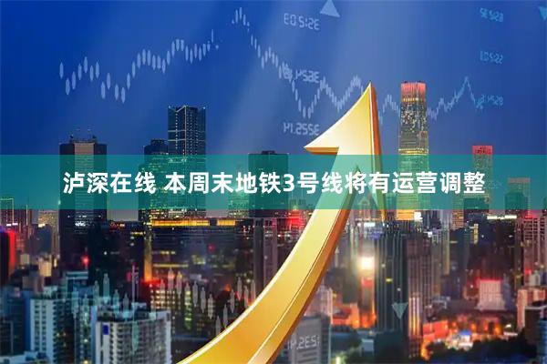 泸深在线 本周末地铁3号线将有运营调整