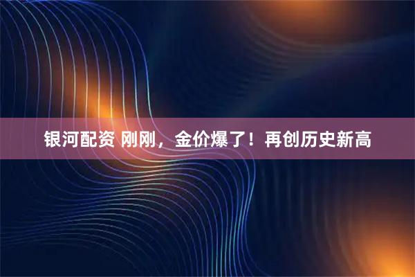 银河配资 刚刚，金价爆了！再创历史新高