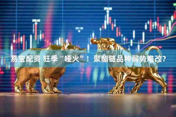易宝配资 旺季“哑火”！聚酯链品种弱势难改？