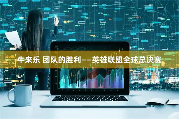 牛来乐 团队的胜利——英雄联盟全球总决赛