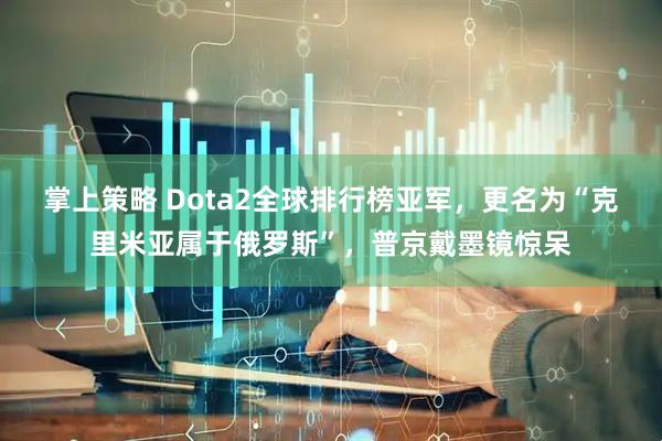 掌上策略 Dota2全球排行榜亚军，更名为“克里米亚属于俄罗斯”，普京戴墨镜惊呆
