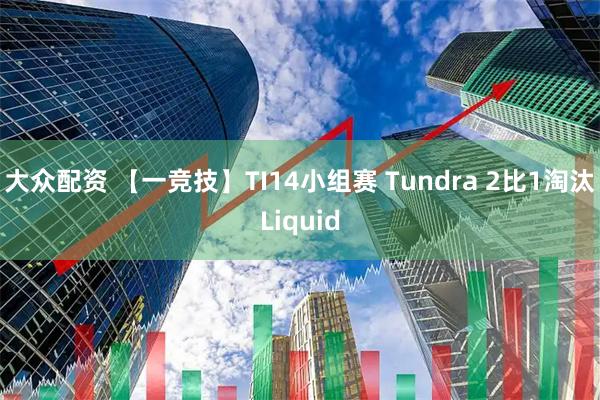大众配资 【一竞技】TI14小组赛 Tundra 2比1淘汰Liquid