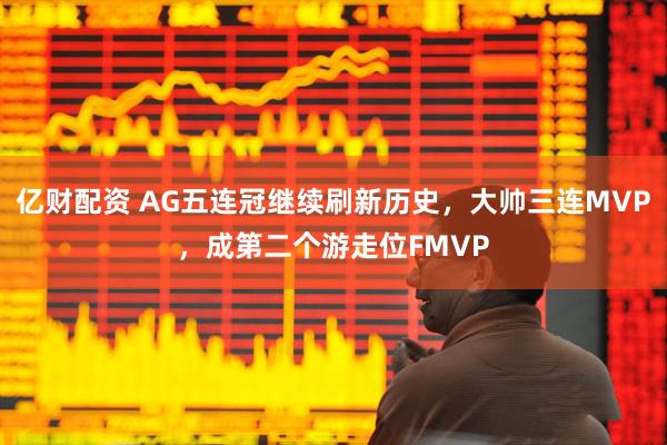 亿财配资 AG五连冠继续刷新历史，大帅三连MVP，成第二个游走位FMVP
