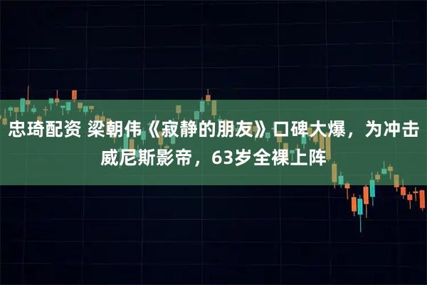 忠琦配资 梁朝伟《寂静的朋友》口碑大爆，为冲击威尼斯影帝，63岁全裸上阵