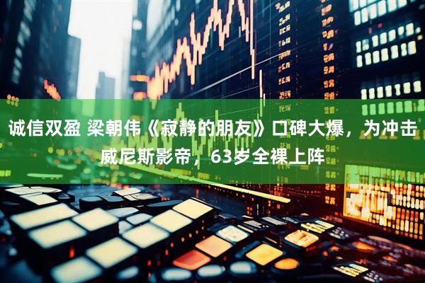 诚信双盈 梁朝伟《寂静的朋友》口碑大爆，为冲击威尼斯影帝，63岁全裸上阵