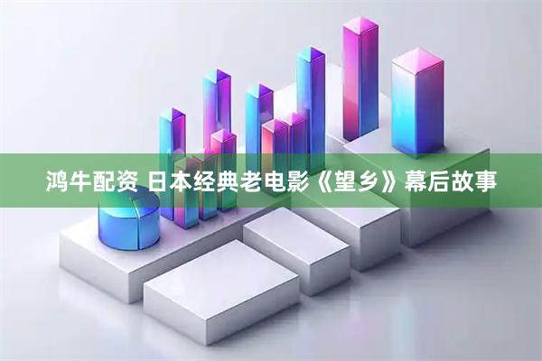 鸿牛配资 日本经典老电影《望乡》幕后故事