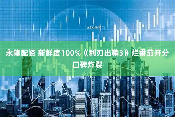 永隆配资 新鲜度100%《利刃出鞘3》烂番茄开分口碑炸裂