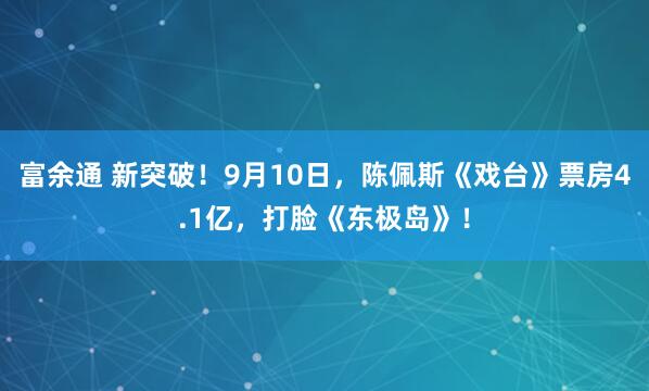 富余通 新突破！9月10日，陈佩斯《戏台》票房4.1亿，打脸《东极岛》！