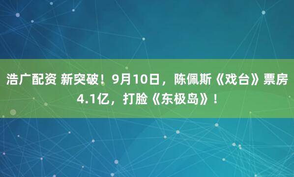 浩广配资 新突破！9月10日，陈佩斯《戏台》票房4.1亿，打脸《东极岛》！