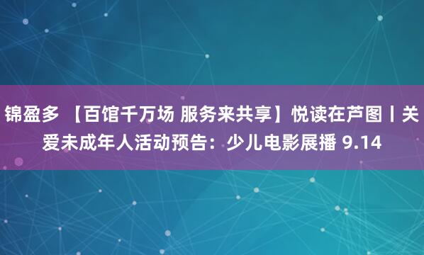 锦盈多 【百馆千万场 服务来共享】悦读在芦图丨关爱未成年人活动预告：少儿电影展播 9.14