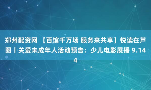 郑州配资网 【百馆千万场 服务来共享】悦读在芦图丨关爱未成年人活动预告：少儿电影展播 9.14