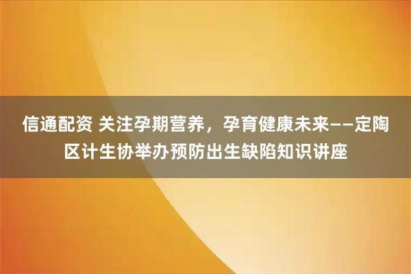 信通配资 关注孕期营养，孕育健康未来——定陶区计生协举办预防出生缺陷知识讲座