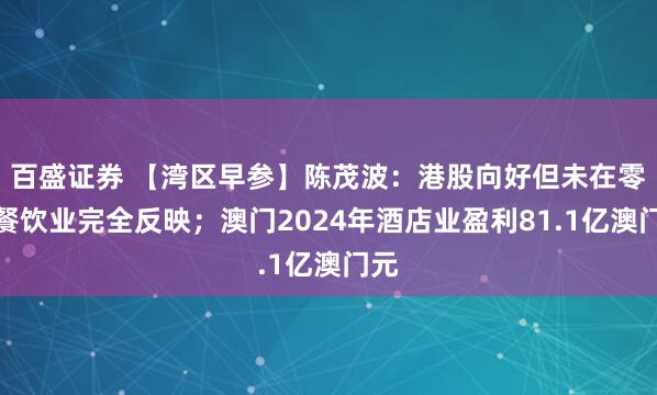 百盛证券 【湾区早参】陈茂波：港股向好但未在零售餐饮业完全反映；澳门2024年酒店业盈利81.1亿澳门元