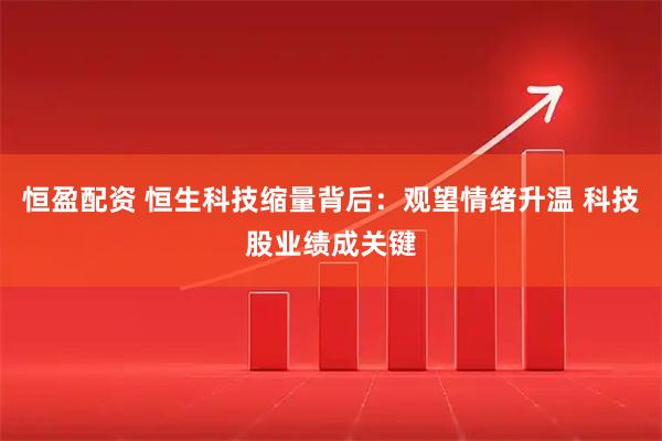 恒盈配资 恒生科技缩量背后：观望情绪升温 科技股业绩成关键