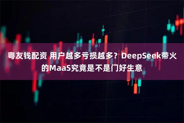 粤友钱配资 用户越多亏损越多？DeepSeek带火的MaaS究竟是不是门好生意