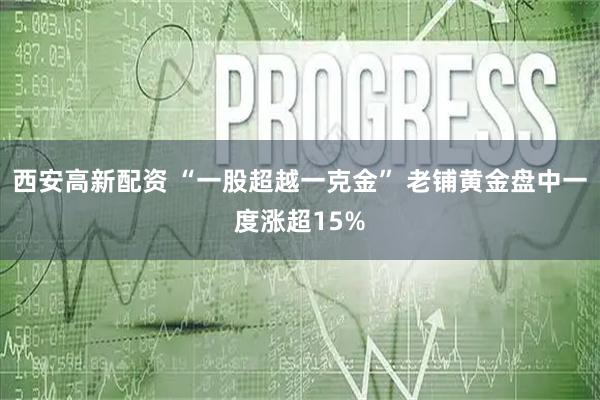西安高新配资 “一股超越一克金” 老铺黄金盘中一度涨超15%
