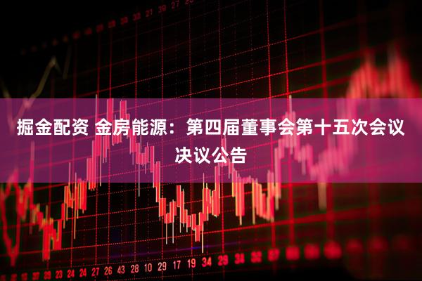 掘金配资 金房能源：第四届董事会第十五次会议决议公告
