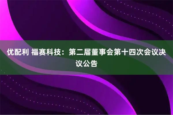 优配利 福赛科技：第二届董事会第十四次会议决议公告
