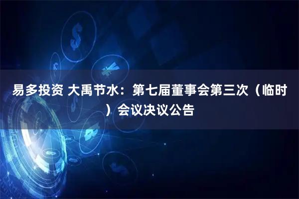 易多投资 大禹节水：第七届董事会第三次（临时）会议决议公告