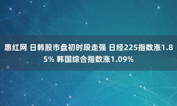 惠红网 日韩股市盘初时段走强 日经225指数涨1.85% 韩国综合指数涨1.09%