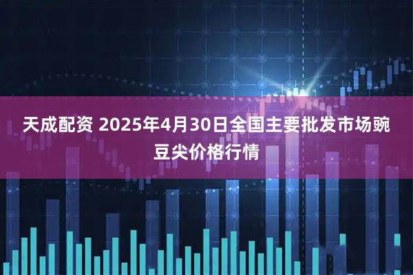 天成配资 2025年4月30日全国主要批发市场豌豆尖价格行情