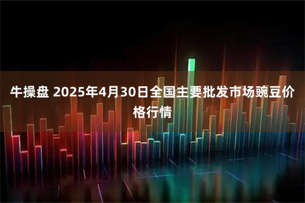 牛操盘 2025年4月30日全国主要批发市场豌豆价格行情