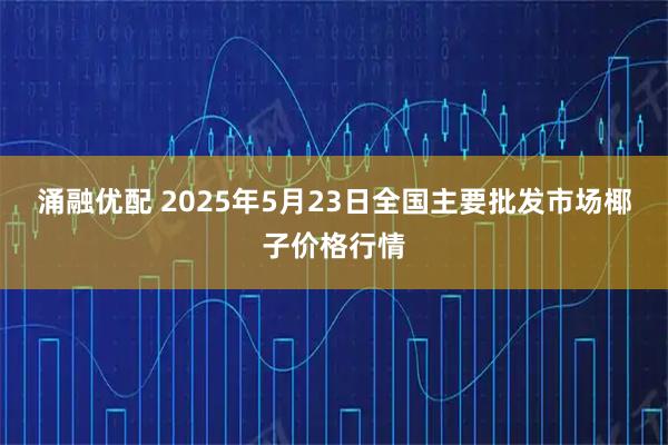 涌融优配 2025年5月23日全国主要批发市场椰子价格行情