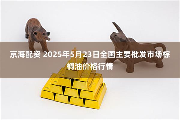 京海配资 2025年5月23日全国主要批发市场棕榈油价格行情