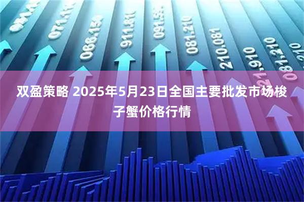 双盈策略 2025年5月23日全国主要批发市场梭子蟹价格行情