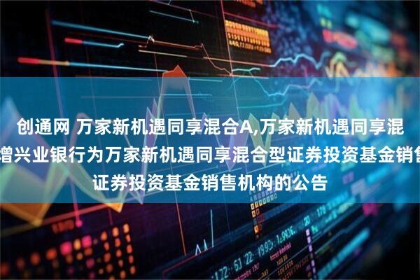 创通网 万家新机遇同享混合A,万家新机遇同享混合C: 关于新增兴业银行为万家新机遇同享混合型证券投资基金销售机构的公告
