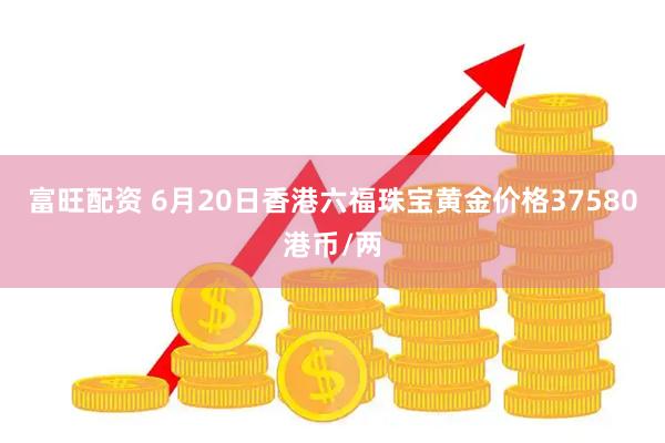 富旺配资 6月20日香港六福珠宝黄金价格37580港币/两