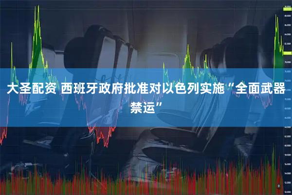 大圣配资 西班牙政府批准对以色列实施“全面武器禁运”
