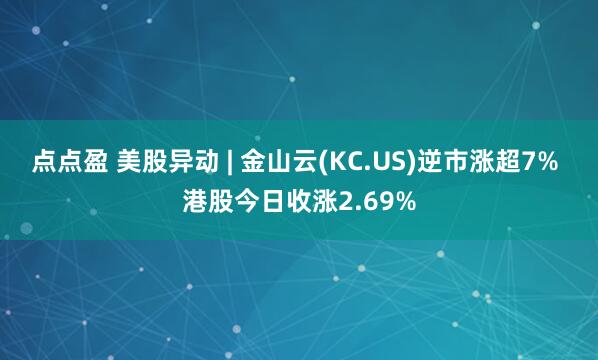 点点盈 美股异动 | 金山云(KC.US)逆市涨超7% 港股今日收涨2.69%