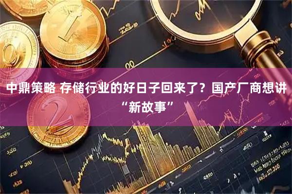 中鼎策略 存储行业的好日子回来了？国产厂商想讲“新故事”
