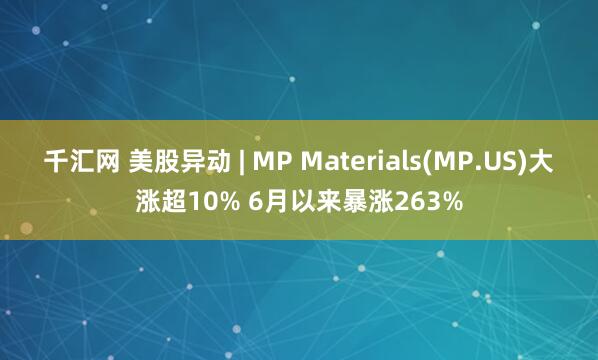 千汇网 美股异动 | MP Materials(MP.US)大涨超10% 6月以来暴涨263%