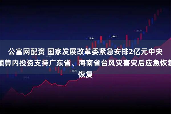 公富网配资 国家发展改革委紧急安排2亿元中央预算内投资支持广东省、海南省台风灾害灾后应急恢复