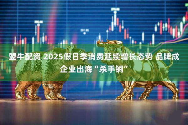 盟牛配资 2025假日季消费延续增长态势 品牌成企业出海“杀手锏”