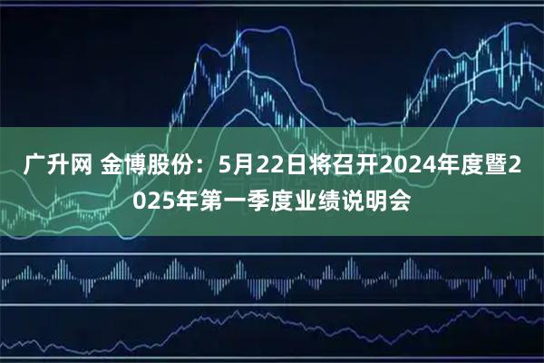 广升网 金博股份：5月22日将召开2024年度暨2025年第一季度业绩说明会
