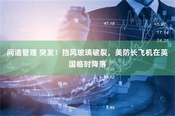 问道管理 突发！挡风玻璃破裂，美防长飞机在英国临时降落