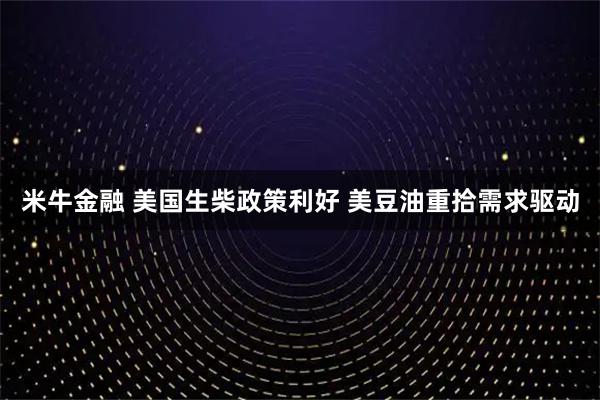 米牛金融 美国生柴政策利好 美豆油重拾需求驱动