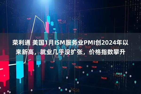 荣利通 美国1月ISM服务业PMI创2024年以来新高，就业几乎没扩张，价格指数攀升