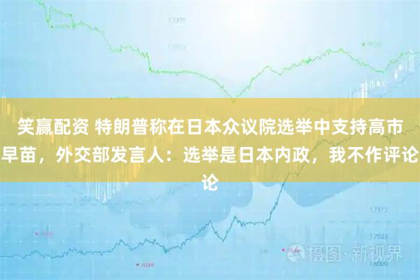 笑赢配资 特朗普称在日本众议院选举中支持高市早苗，外交部发言人：选举是日本内政，我不作评论