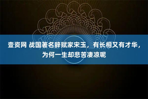 壹资网 战国著名辞赋家宋玉，有长相又有才华，为何一生却悲苦凄凉呢