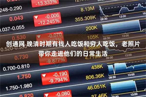 创通网 晚清时期有钱人吃饭和穷人吃饭，老照片带你走进他们的日常生活