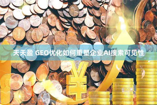 天天盈 GEO优化如何重塑企业AI搜索可见性