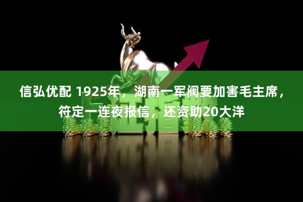 信弘优配 1925年，湖南一军阀要加害毛主席，符定一连夜报信，还资助20大洋