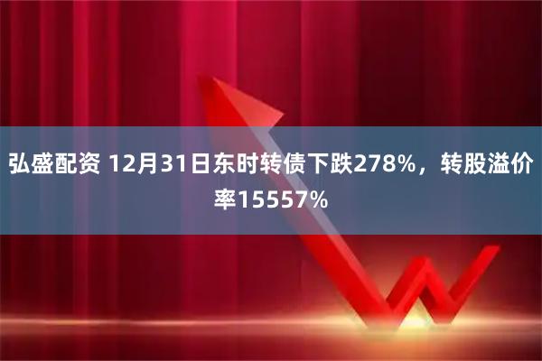弘盛配资 12月31日东时转债下跌278%，转股溢价率15557%