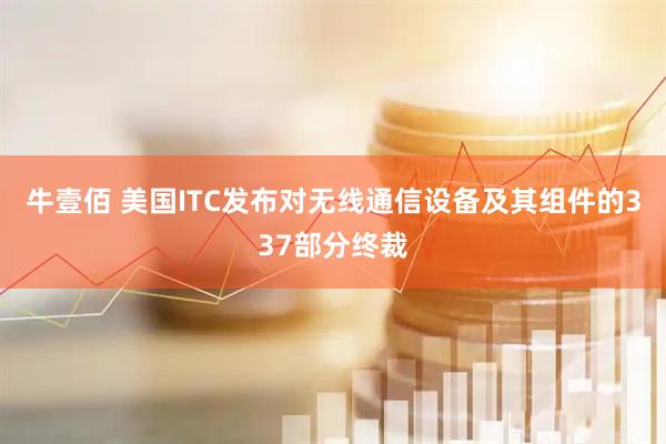 牛壹佰 美国ITC发布对无线通信设备及其组件的337部分终裁